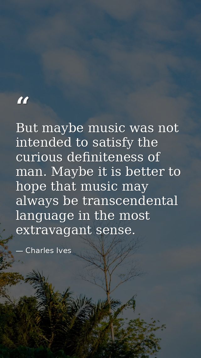 But maybe music was not intended to satisfy the curious definiteness of man. Maybe it is better to hope that music may a — Charles Ives
