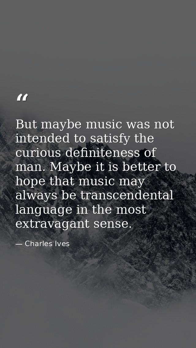 But maybe music was not intended to satisfy the curious definiteness of man. Maybe it is better to hope that music may a — Charles Ives