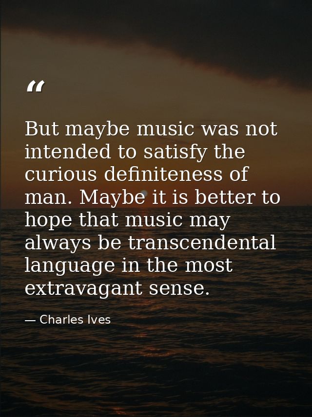 But maybe music was not intended to satisfy the curious definiteness of man. Maybe it is better to hope that music may a — Charles Ives