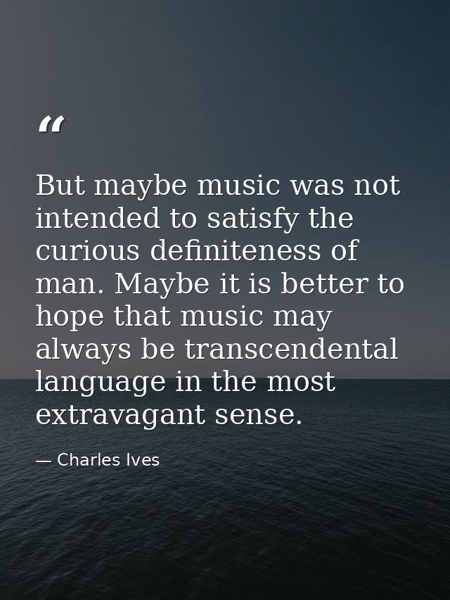 But maybe music was not intended to satisfy the curious definiteness of man. Maybe it is better to hope that music may a — Charles Ives