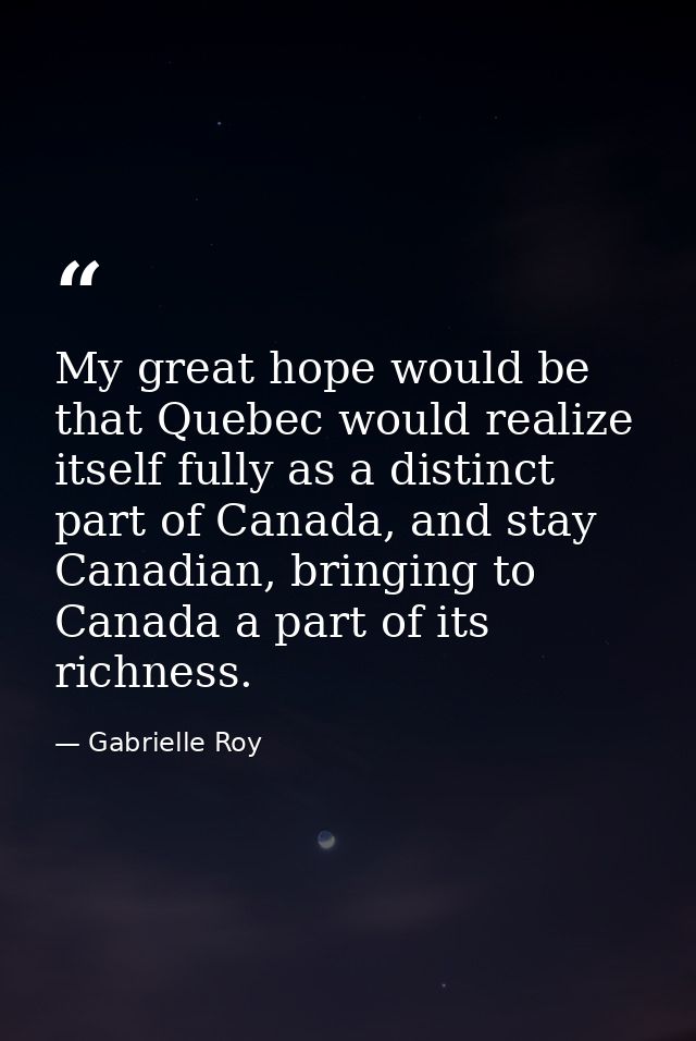 My great hope would be that Quebec would realize itself fully as a distinct part of Canada, and stay Canadian, bringing  — Gabrielle Roy