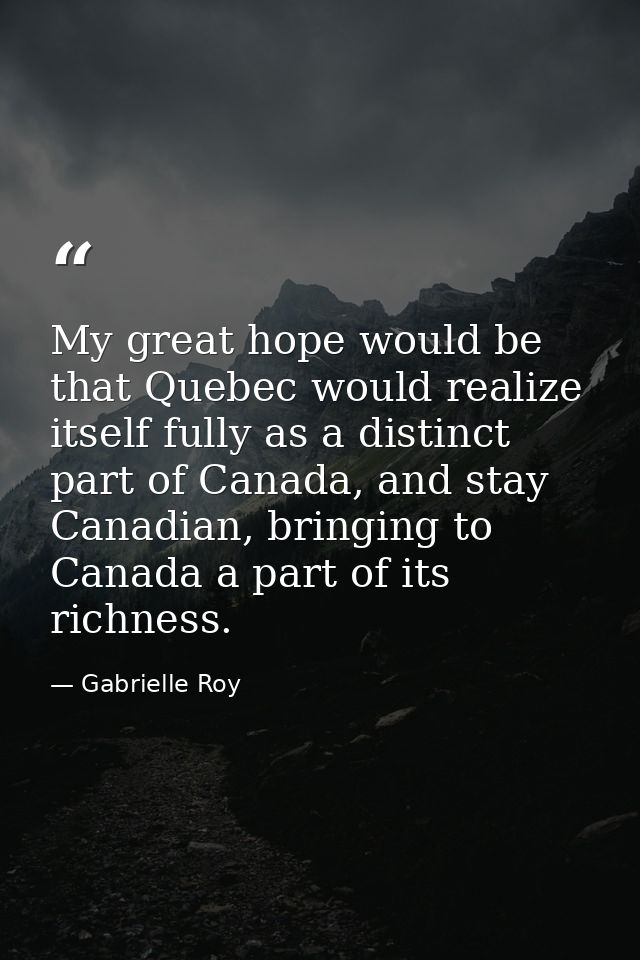 My great hope would be that Quebec would realize itself fully as a distinct part of Canada, and stay Canadian, bringing  — Gabrielle Roy