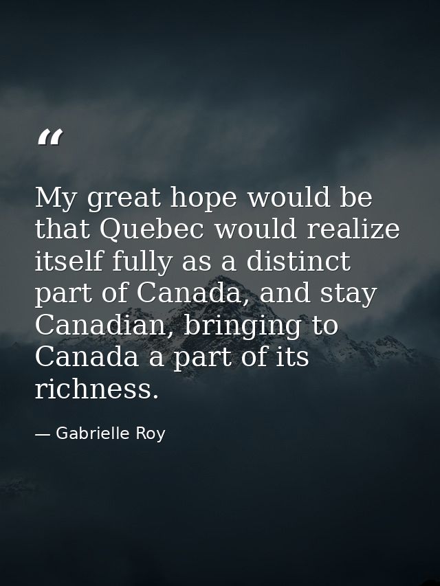My great hope would be that Quebec would realize itself fully as a distinct part of Canada, and stay Canadian, bringing  — Gabrielle Roy
