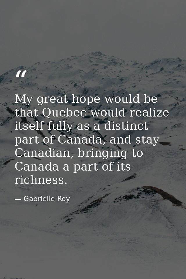 My great hope would be that Quebec would realize itself fully as a distinct part of Canada, and stay Canadian, bringing  — Gabrielle Roy