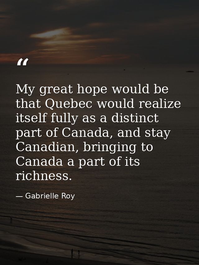 My great hope would be that Quebec would realize itself fully as a distinct part of Canada, and stay Canadian, bringing  — Gabrielle Roy