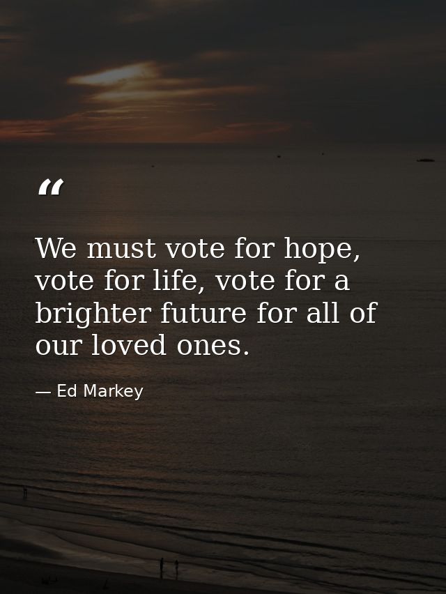 We must vote for hope, vote for life, vote for a brighter future for all of our loved ones. — Ed Markey