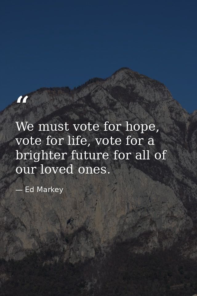 We must vote for hope, vote for life, vote for a brighter future for all of our loved ones. — Ed Markey