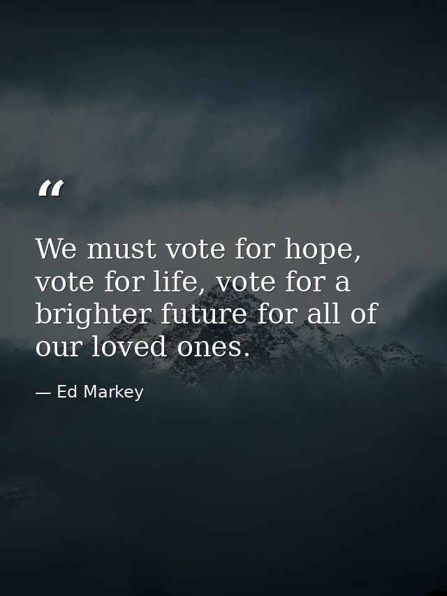 We must vote for hope, vote for life, vote for a brighter future for all of our loved ones. — Ed Markey