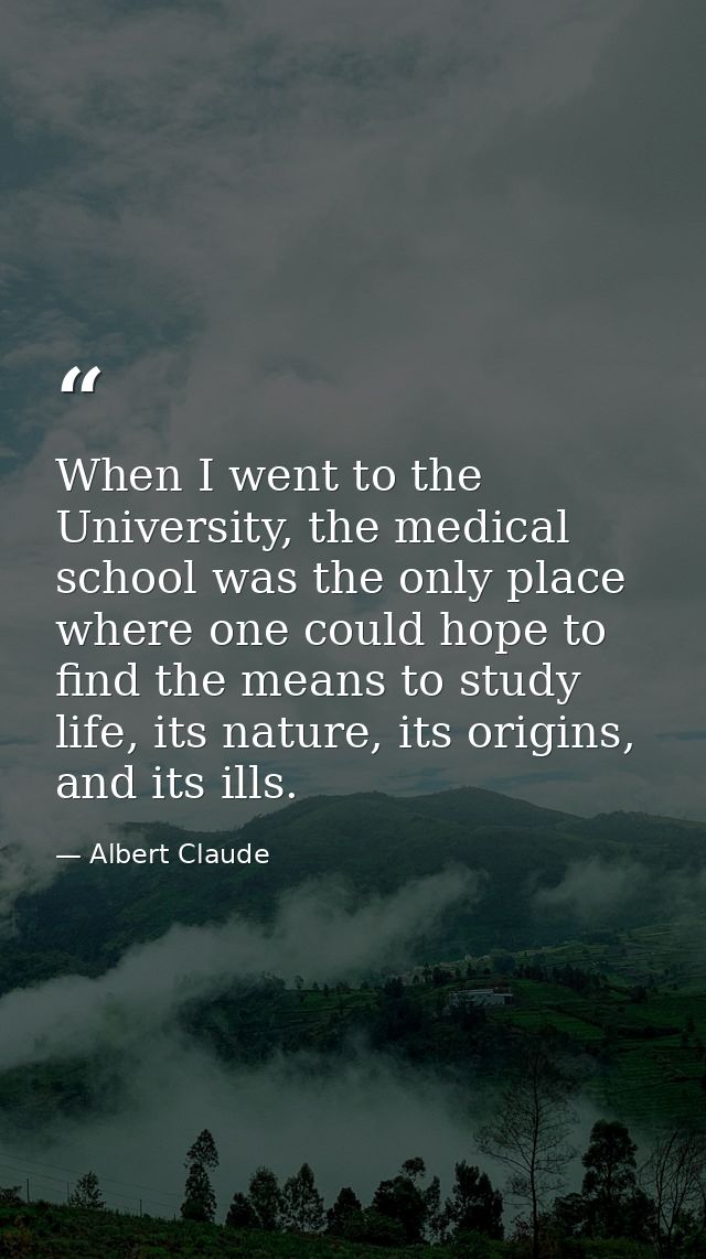When I went to the University, the medical school was the only place where one could hope to find the means to study lif — Albert Claude