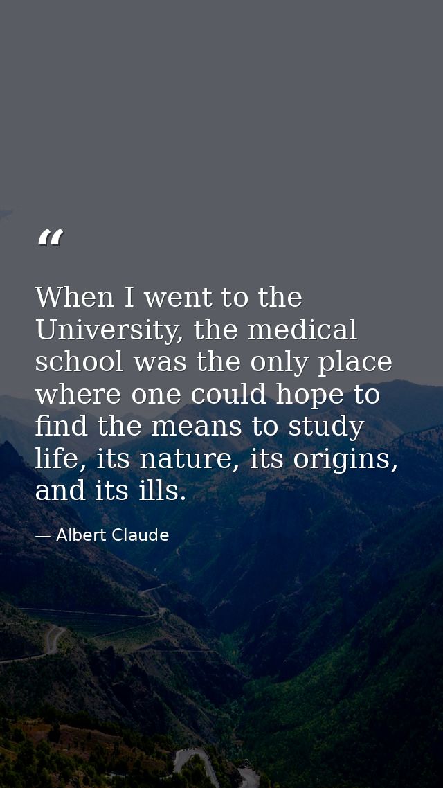 When I went to the University, the medical school was the only place where one could hope to find the means to study lif — Albert Claude