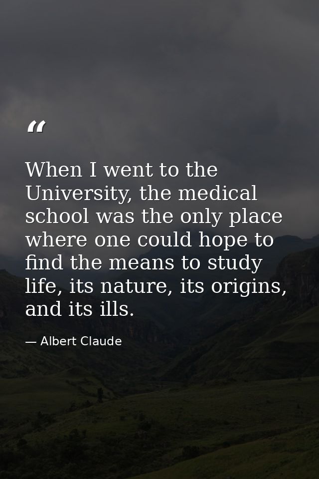 When I went to the University, the medical school was the only place where one could hope to find the means to study lif — Albert Claude