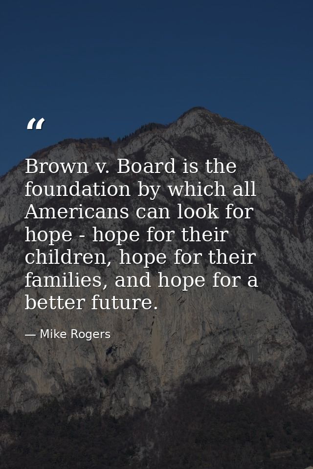 Brown v. Board is the foundation by which all Americans can look for hope - hope for their children, hope for their fami — Mike Rogers
