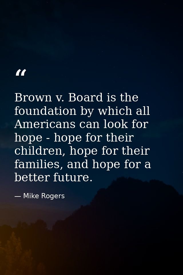 Brown v. Board is the foundation by which all Americans can look for hope - hope for their children, hope for their fami — Mike Rogers