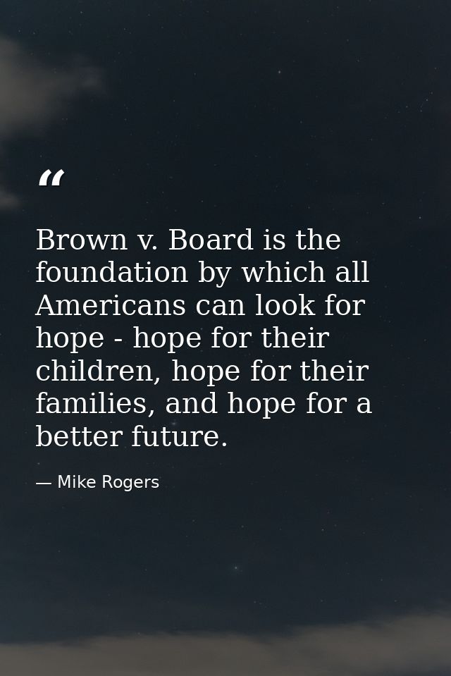 Brown v. Board is the foundation by which all Americans can look for hope - hope for their children, hope for their fami — Mike Rogers