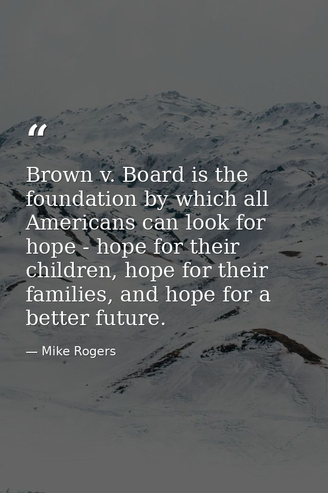 Brown v. Board is the foundation by which all Americans can look for hope - hope for their children, hope for their fami — Mike Rogers