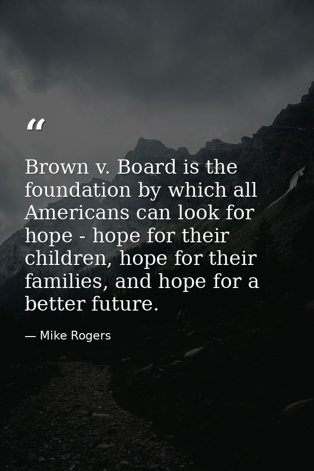Brown v. Board is the foundation by which all Americans can look for hope - hope for their children, hope for their fami — Mike Rogers