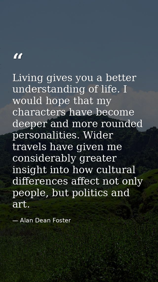 Living gives you a better understanding of life. I would hope that my characters have become deeper and more rounded per — Alan Dean Foster