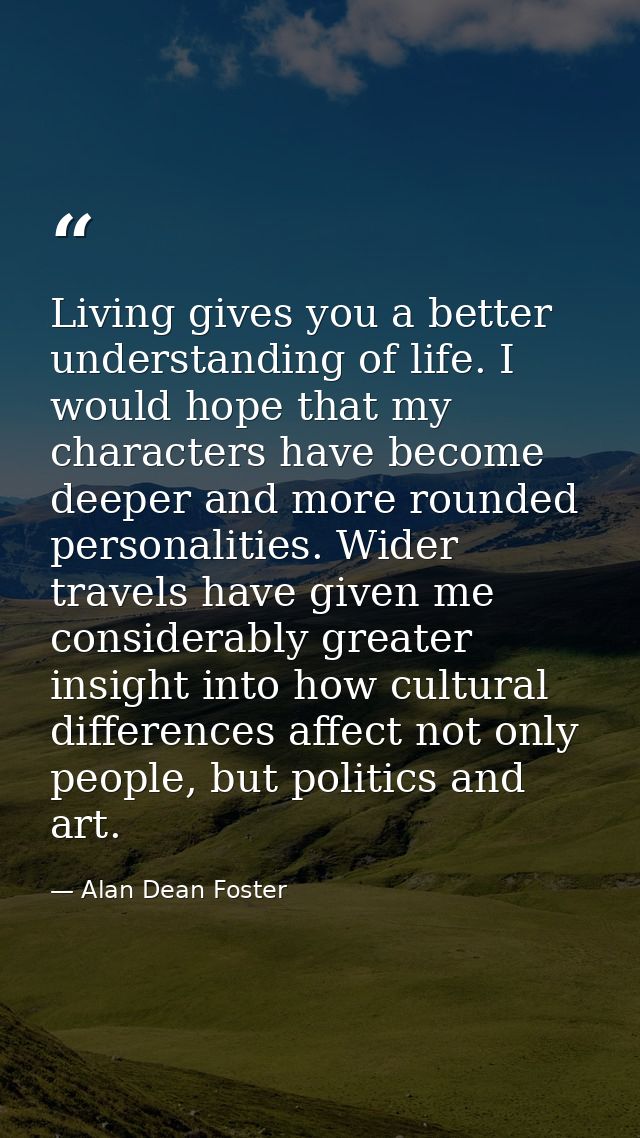 Living gives you a better understanding of life. I would hope that my characters have become deeper and more rounded per — Alan Dean Foster