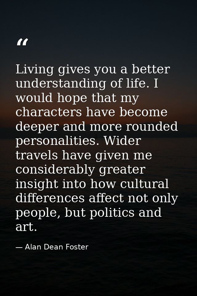 Living gives you a better understanding of life. I would hope that my characters have become deeper and more rounded per — Alan Dean Foster
