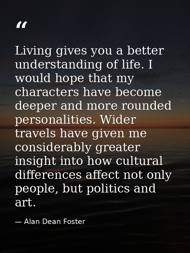 Living gives you a better understanding of life. I would hope that my characters have become deeper and more rounded per — Alan Dean Foster
