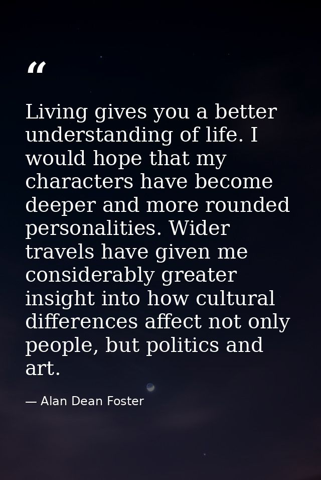 Living gives you a better understanding of life. I would hope that my characters have become deeper and more rounded per — Alan Dean Foster