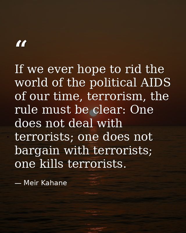 If we ever hope to rid the world of the political AIDS of our time, terrorism, the rule must be clear: One does not deal — Meir Kahane