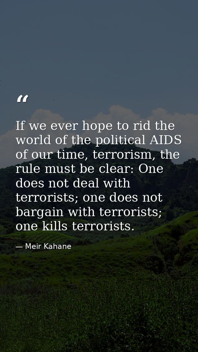 If we ever hope to rid the world of the political AIDS of our time, terrorism, the rule must be clear: One does not deal — Meir Kahane