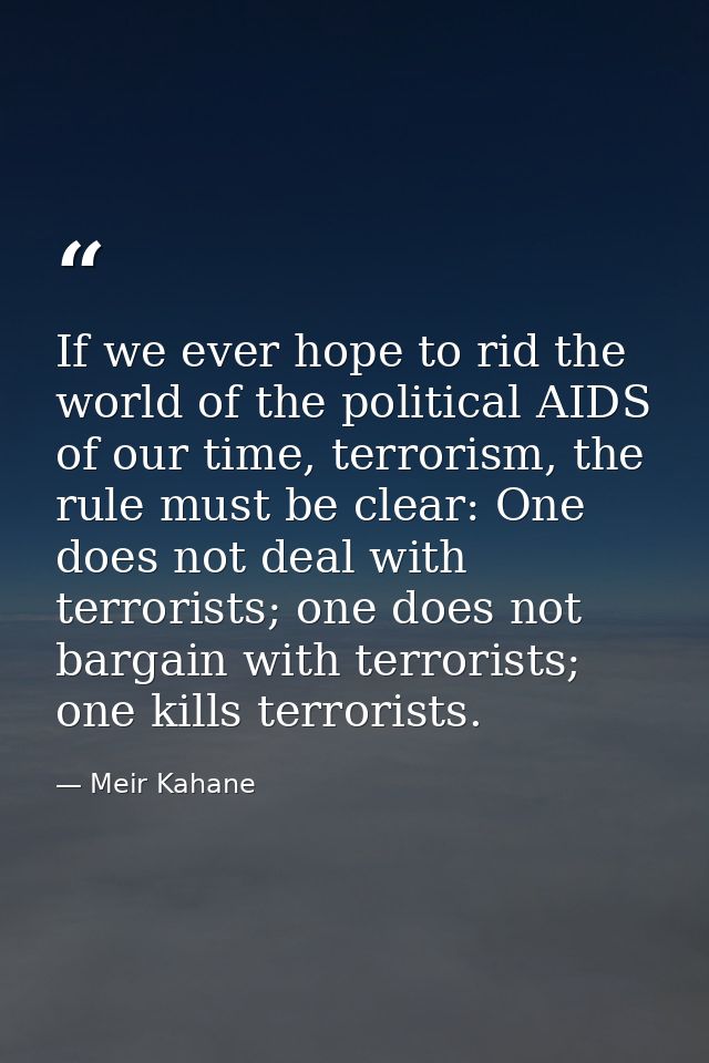 If we ever hope to rid the world of the political AIDS of our time, terrorism, the rule must be clear: One does not deal — Meir Kahane