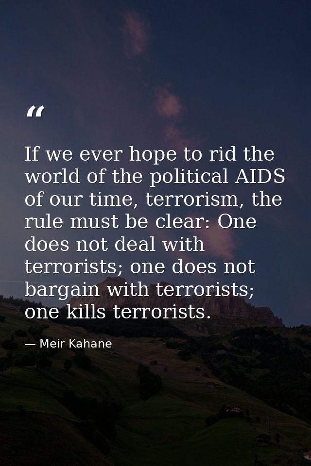 If we ever hope to rid the world of the political AIDS of our time, terrorism, the rule must be clear: One does not deal — Meir Kahane