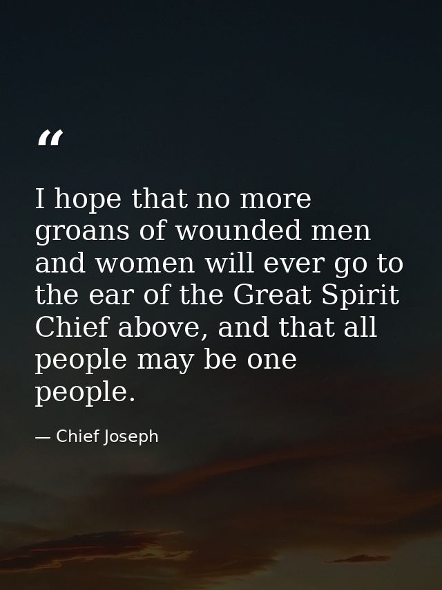 I hope that no more groans of wounded men and women will ever go to the ear of the Great Spirit Chief above, and that al — Chief Joseph