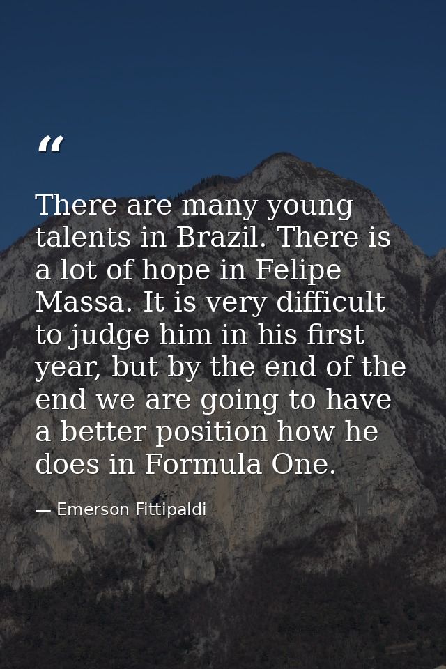 There are many young talents in Brazil. There is a lot of hope in Felipe Massa. It is very difficult to judge him in his — Emerson Fittipaldi