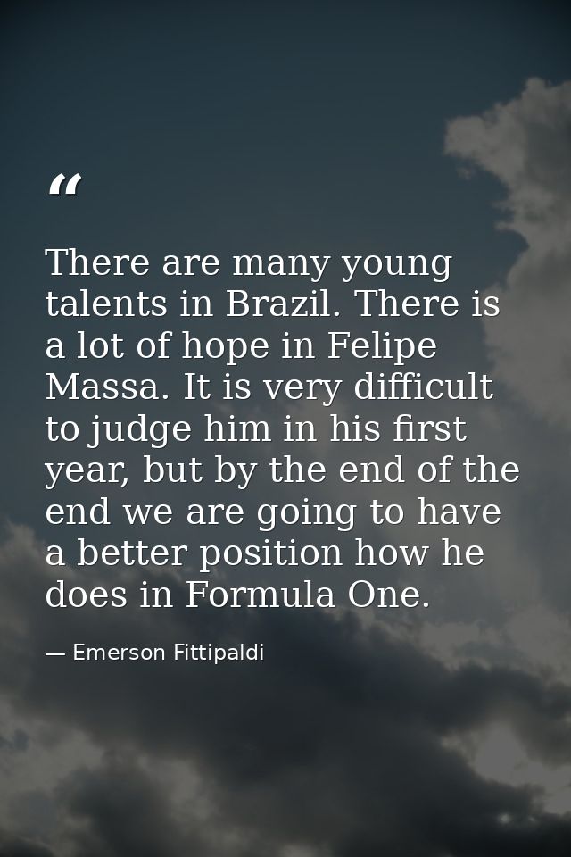 There are many young talents in Brazil. There is a lot of hope in Felipe Massa. It is very difficult to judge him in his — Emerson Fittipaldi