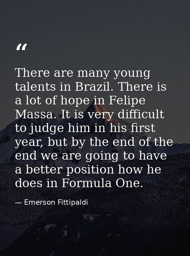 There are many young talents in Brazil. There is a lot of hope in Felipe Massa. It is very difficult to judge him in his — Emerson Fittipaldi