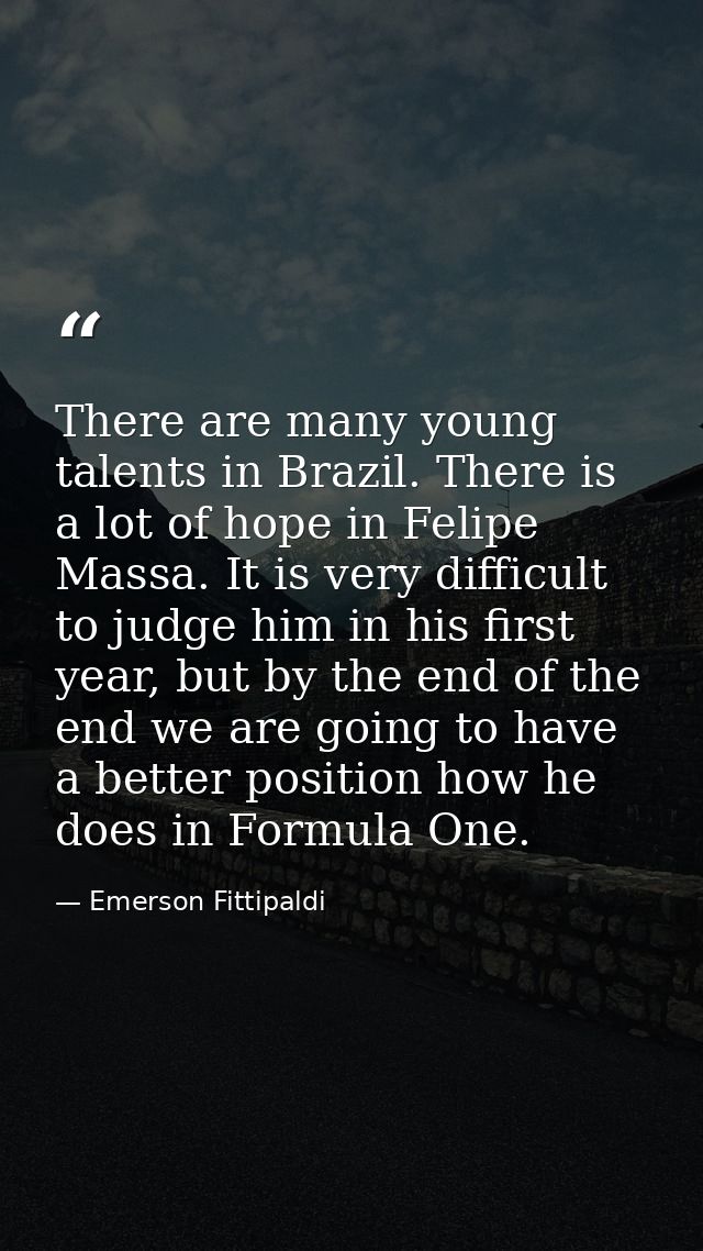 There are many young talents in Brazil. There is a lot of hope in Felipe Massa. It is very difficult to judge him in his — Emerson Fittipaldi