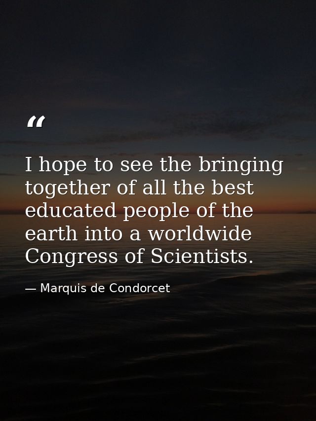I hope to see the bringing together of all the best educated people of the earth into a worldwide Congress of Scientists — Marquis de Condorcet