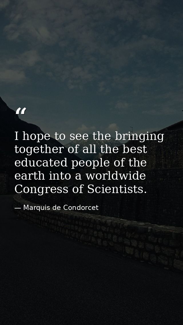 I hope to see the bringing together of all the best educated people of the earth into a worldwide Congress of Scientists — Marquis de Condorcet