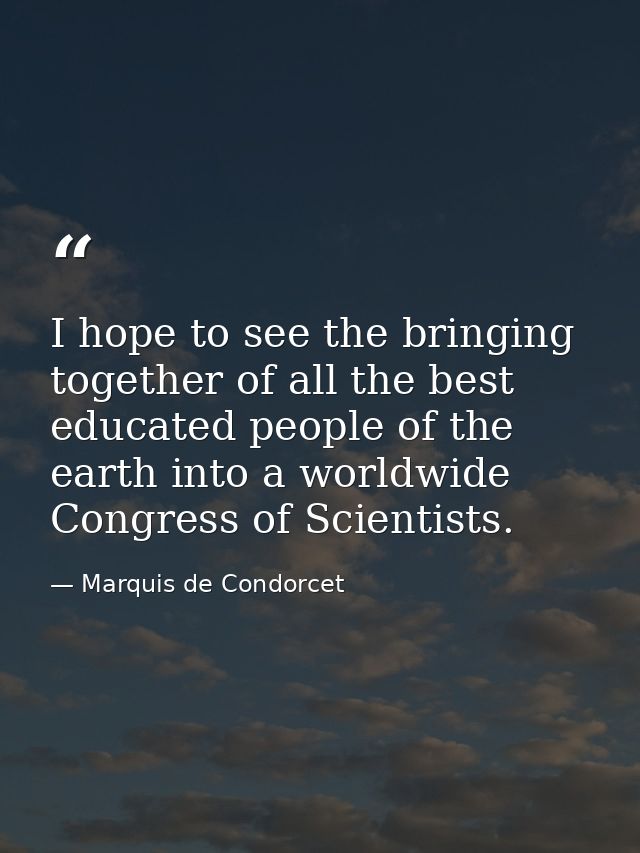 I hope to see the bringing together of all the best educated people of the earth into a worldwide Congress of Scientists — Marquis de Condorcet