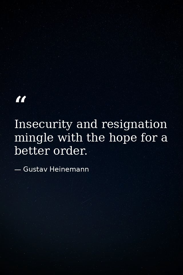 Insecurity and resignation mingle with the hope for a better order. — Gustav Heinemann
