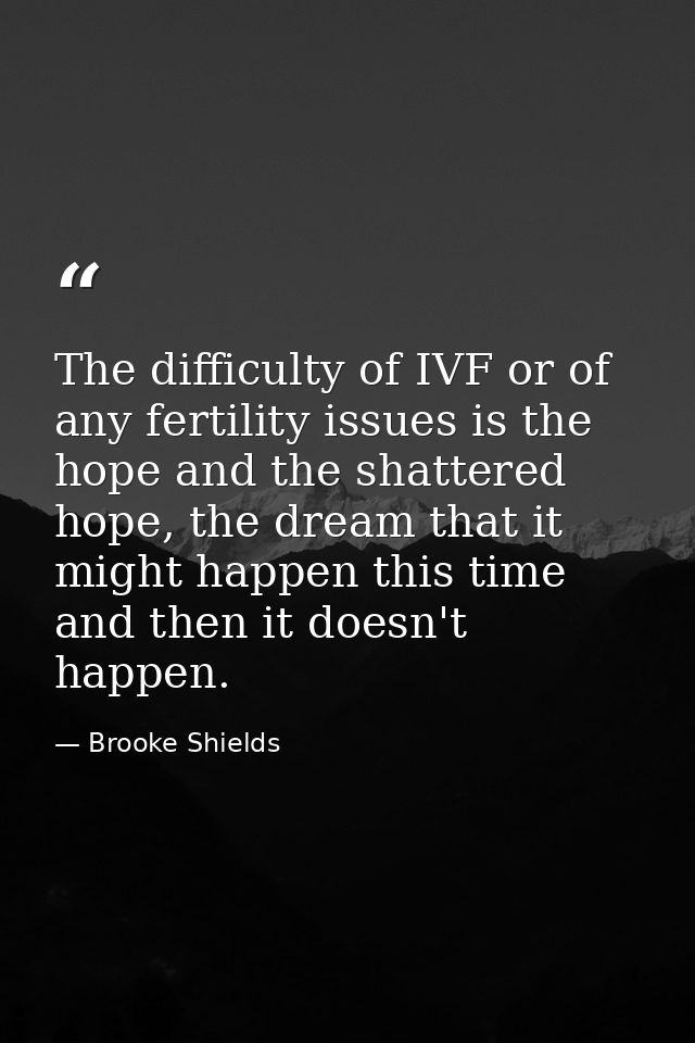 The difficulty of IVF or of any fertility issues is the hope and the shattered hope, the dream that it might happen this — Brooke Shields