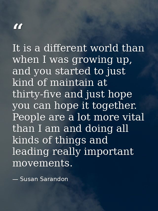 It is a different world than when I was growing up, and you started to just kind of maintain at thirty-five and just hop — Susan Sarandon