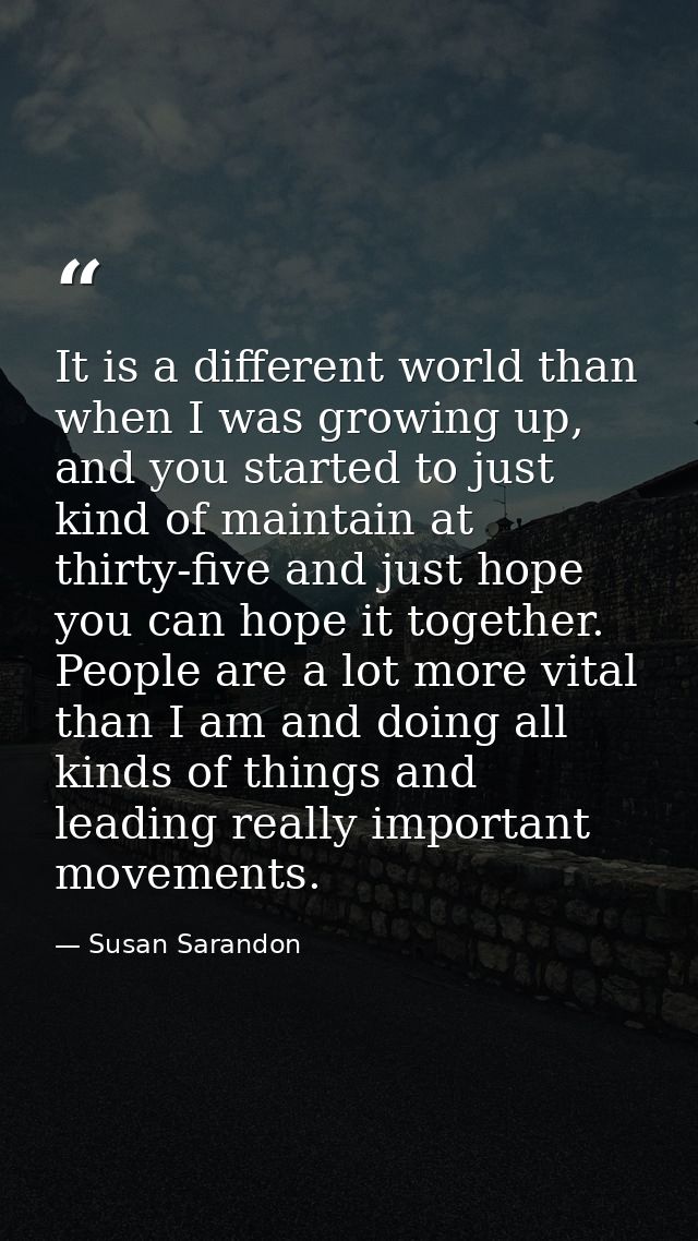 It is a different world than when I was growing up, and you started to just kind of maintain at thirty-five and just hop — Susan Sarandon