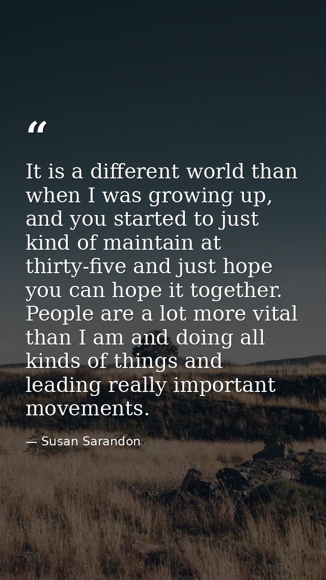 It is a different world than when I was growing up, and you started to just kind of maintain at thirty-five and just hop — Susan Sarandon