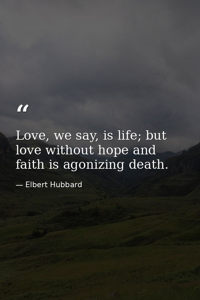 Love, we say, is life; but love without hope and faith is agonizing death. — Elbert Hubbard