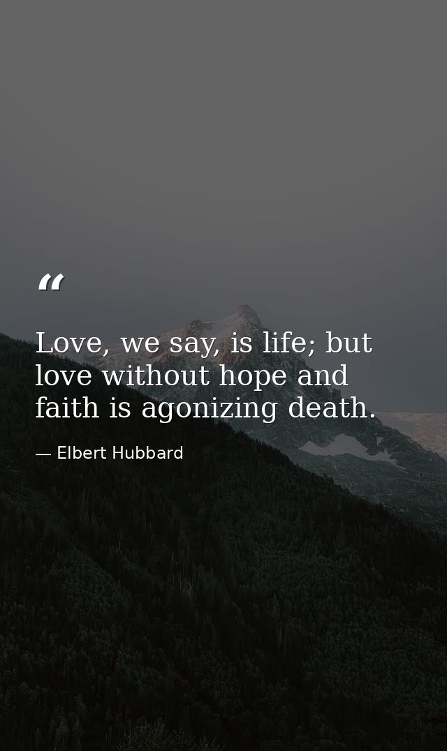 Love, we say, is life; but love without hope and faith is agonizing death. — Elbert Hubbard