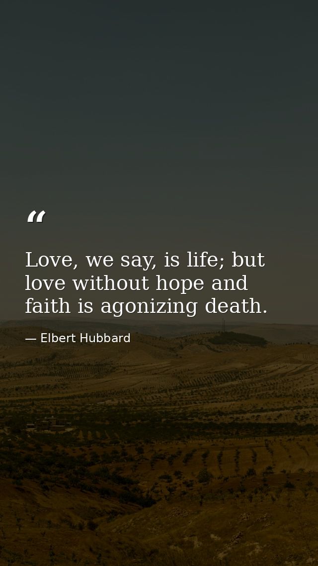 Love, we say, is life; but love without hope and faith is agonizing death. — Elbert Hubbard