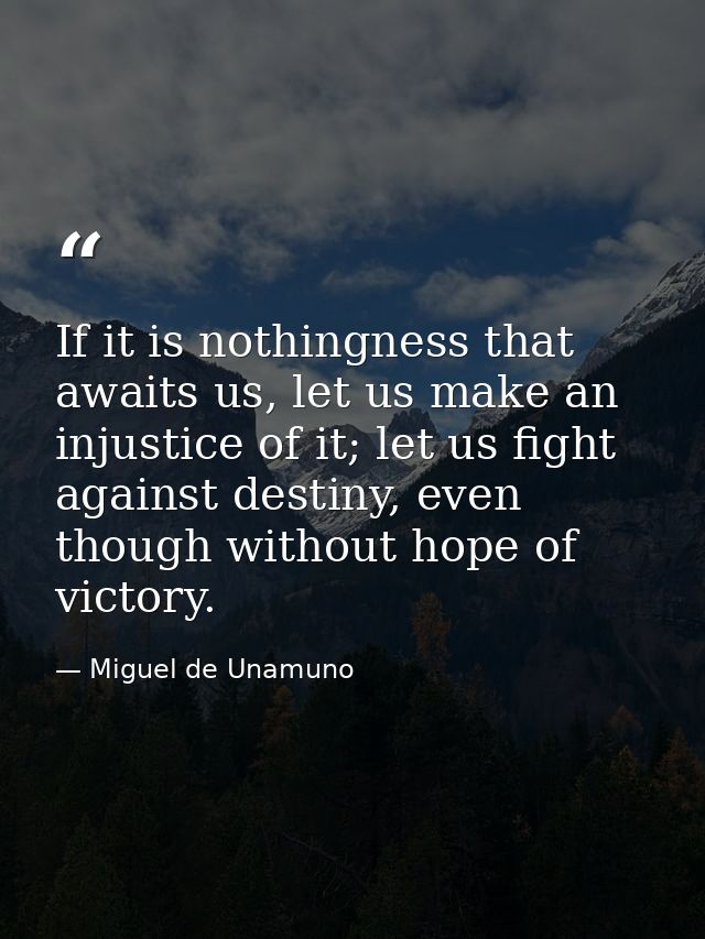 If it is nothingness that awaits us, let us make an injustice of it; let us fight against destiny, even though without h — Miguel de Unamuno