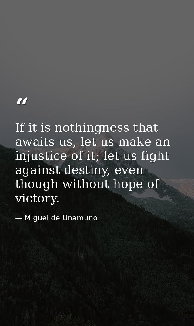 If it is nothingness that awaits us, let us make an injustice of it; let us fight against destiny, even though without h — Miguel de Unamuno