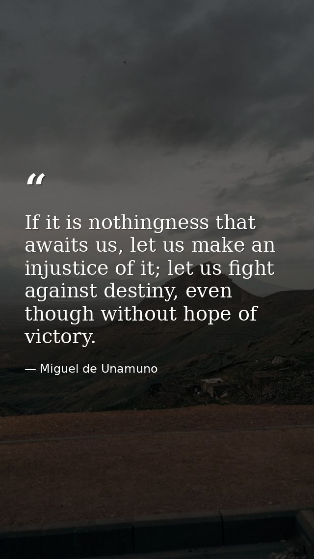 If it is nothingness that awaits us, let us make an injustice of it; let us fight against destiny, even though without h — Miguel de Unamuno