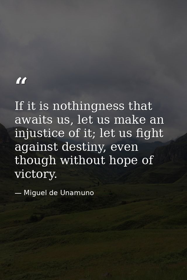 If it is nothingness that awaits us, let us make an injustice of it; let us fight against destiny, even though without h — Miguel de Unamuno