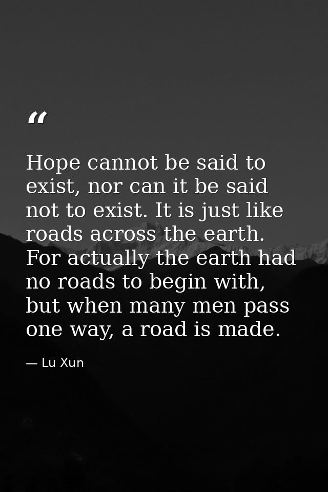 Hope cannot be said to exist, nor can it be said not to exist. It is just like roads across the earth. For actually the  — Lu Xun